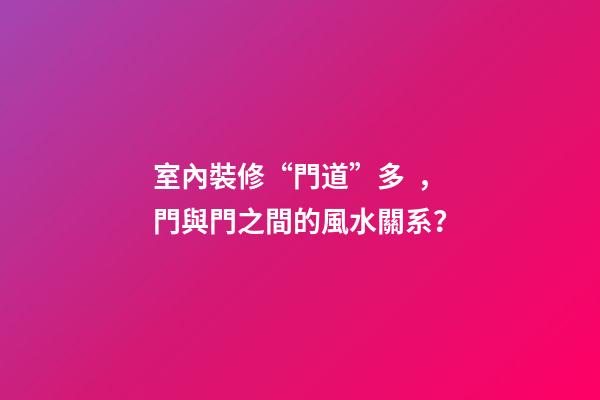室內裝修“門道”多，門與門之間的風水關系？